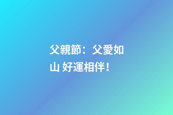 父親節：父愛如山 好運相伴！